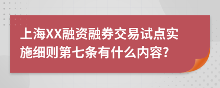 上海XX融资融券交易试点实施细则第七条有什么内容?