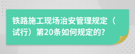 铁路施工现场治安管理规定（试行）第20条如何规定的?