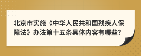 北京市实施《中华人民共和国残疾人保障法》办法第十五条具体内容有哪些?