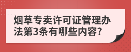 烟草专卖许可证管理办法第3条有哪些内容?