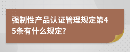 强制性产品认证管理规定第45条有什么规定?