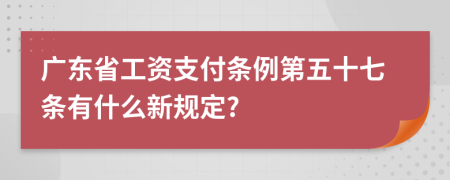 广东省工资支付条例第五十七条有什么新规定?