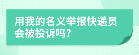 用我的名义举报快递员会被投诉吗?