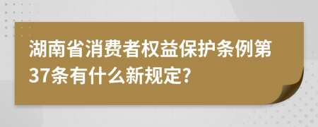 湖南省消费者权益保护条例第37条有什么新规定?