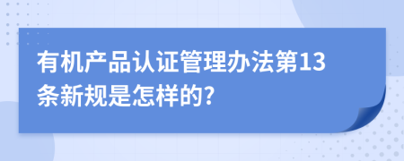 有机产品认证管理办法第13条新规是怎样的?