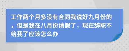 工作两个月多没有合同我说好九月份的，但是我在八月份请假了，现在辞职不给我了应该怎么办