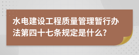 水电建设工程质量管理暂行办法第四十七条规定是什么?