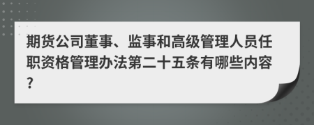 期货公司董事、监事和高级管理人员任职资格管理办法第二十五条有哪些内容?