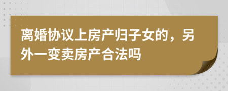 离婚协议上房产归子女的，另外一变卖房产合法吗