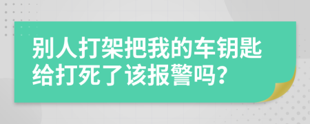 别人打架把我的车钥匙给打死了该报警吗？