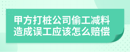 甲方打桩公司偷工减料造成误工应该怎么赔偿