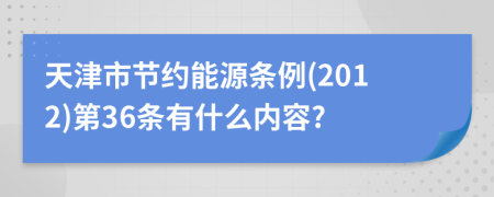 天津市节约能源条例(2012)第36条有什么内容?