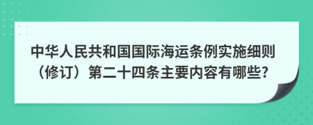 中华人民共和国国际海运条例实施细则（修订）第二十四条主要内容有哪些?