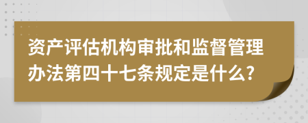 资产评估机构审批和监督管理办法第四十七条规定是什么?