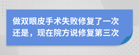 做双眼皮手术失败修复了一次还是，现在院方说修复第三次