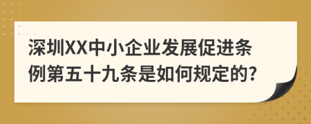 深圳XX中小企业发展促进条例第五十九条是如何规定的?