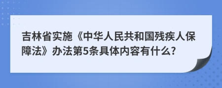 吉林省实施《中华人民共和国残疾人保障法》办法第5条具体内容有什么?