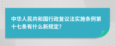 中华人民共和国行政复议法实施条例第十七条有什么新规定?