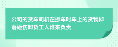 公司的货车司机在挪车时车上的货物掉落砸伤卸货工人谁来负责