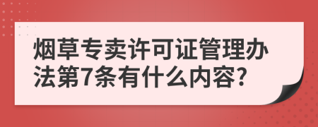 烟草专卖许可证管理办法第7条有什么内容?
