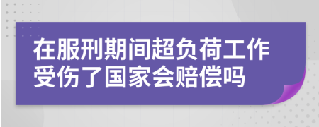 在服刑期间超负荷工作受伤了国家会赔偿吗