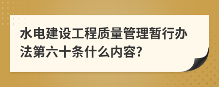 水电建设工程质量管理暂行办法第六十条什么内容?