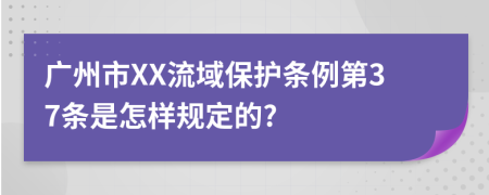 广州市XX流域保护条例第37条是怎样规定的?