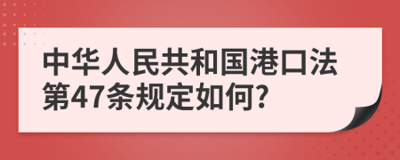 中华人民共和国港口法第47条规定如何?