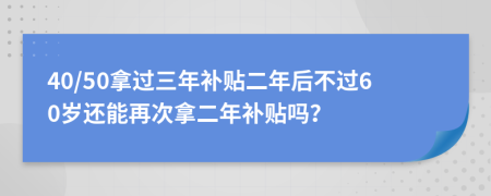 40/50拿过三年补贴二年后不过60岁还能再次拿二年补贴吗？