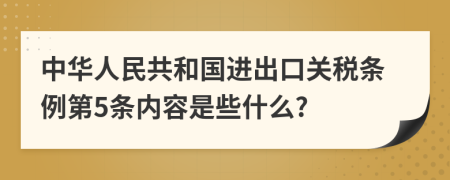 中华人民共和国进出口关税条例第5条内容是些什么?