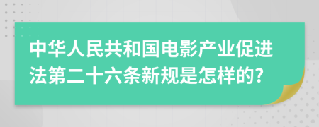 中华人民共和国电影产业促进法第二十六条新规是怎样的?