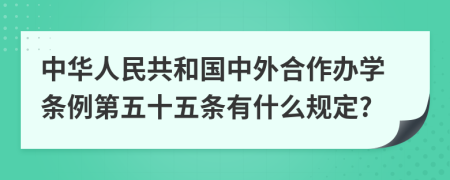 中华人民共和国中外合作办学条例第五十五条有什么规定?