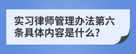 实习律师管理办法第六条具体内容是什么?