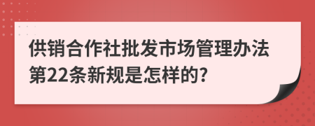 供销合作社批发市场管理办法第22条新规是怎样的?