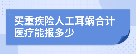 买重疾险人工耳蜗合计医疗能报多少