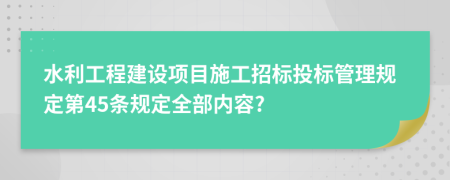 水利工程建设项目施工招标投标管理规定第45条规定全部内容?