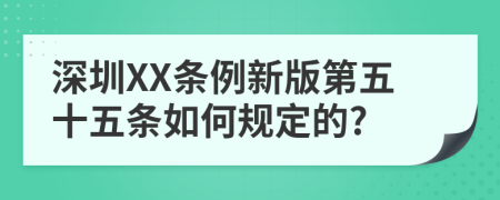 深圳XX条例新版第五十五条如何规定的?