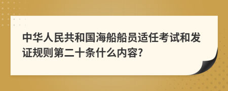 中华人民共和国海船船员适任考试和发证规则第二十条什么内容?