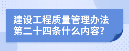 建设工程质量管理办法第二十四条什么内容?