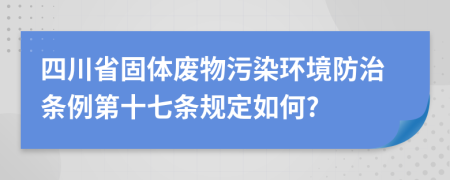 四川省固体废物污染环境防治条例第十七条规定如何?