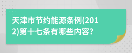 天津市节约能源条例(2012)第十七条有哪些内容?