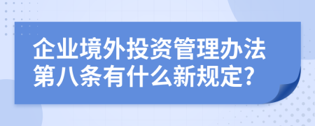 企业境外投资管理办法第八条有什么新规定?