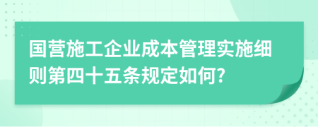 国营施工企业成本管理实施细则第四十五条规定如何?