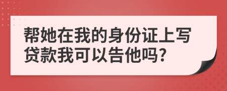 帮她在我的身份证上写贷款我可以告他吗?