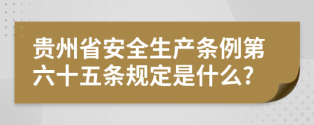 贵州省安全生产条例第六十五条规定是什么?