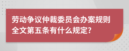 劳动争议仲裁委员会办案规则全文第五条有什么规定?