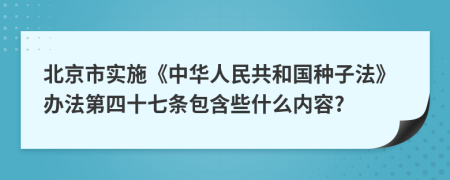 北京市实施《中华人民共和国种子法》办法第四十七条包含些什么内容?