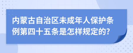 内蒙古自治区未成年人保护条例第四十五条是怎样规定的?