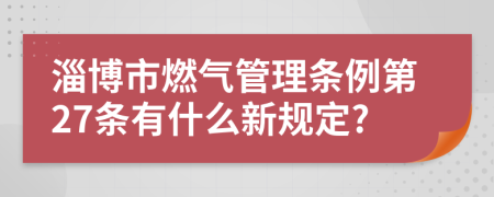 淄博市燃气管理条例第27条有什么新规定?