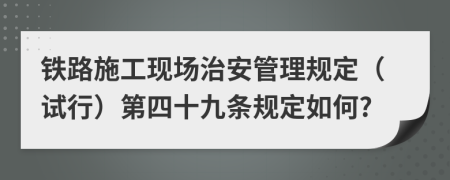 铁路施工现场治安管理规定（试行）第四十九条规定如何?